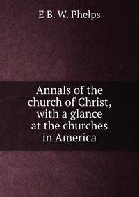 Annals of the church of Christ, with a glance at the churches in America
