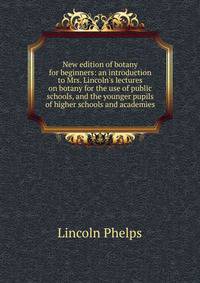 New edition of botany for beginners: an introduction to Mrs. Lincoln's lectures on botany for the use of public schools, and the younger pupils of higher schools and academies