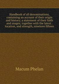 Handbook of all denominations, containing an account of their origin and history; a statement of their faith and usages; together with the latest . location, and strength, nineteen fifteen