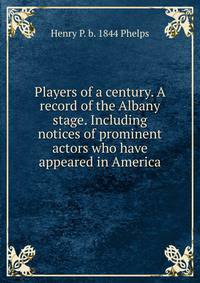 Players of a century. A record of the Albany stage. Including notices of prominent actors who have appeared in America