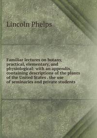 Familiar lectures on botany, practical, elementary, and physiological: with an appendix, containing descriptions of the plants of the United States . the use of seminaries and private students
