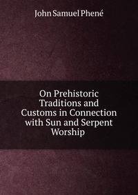 On Prehistoric Traditions and Customs in Connection with Sun and Serpent Worship .
