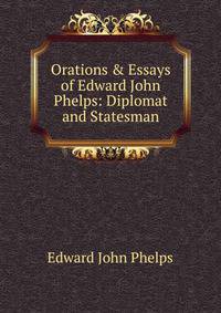 Orations &amp; Essays of Edward John Phelps: Diplomat and Statesman