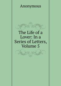 The Life of a Lover: In a Series of Letters, Volume 5