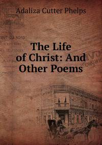 The Life of Christ: And Other Poems