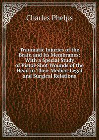 Traumatic Injuries of the Brain and Its Membranes: With a Special Study of Pistol-Shot Wounds of the Head in Their Medico-Legal and Surgical Relations