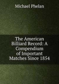 The American Billiard Record: A Compendium of Important Matches Since 1854