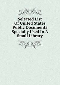 Selected List Of United States Public Documents Specially Used In A Small Library