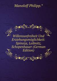 Willensunfreiheit Und Erziehungsmoglichkeit: Spinoza, Leibnitz, Schopenhauer (German Edition)