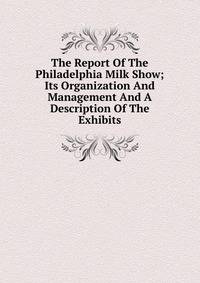 The Report Of The Philadelphia Milk Show; Its Organization And Management And A Description Of The Exhibits