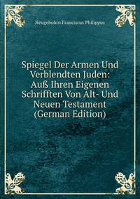 Spiegel Der Armen Und Verblendten Juden: Au? Ihren Eigenen Schrifften Von Alt- Und Neuen Testament (German Edition)