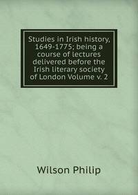 Studies in Irish history, 1649-1775; being a course of lectures delivered before the Irish literary society of London Volume v. 2