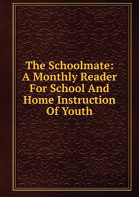 The Schoolmate: A Monthly Reader For School And Home Instruction Of Youth