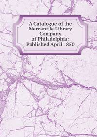 A Catalogue of the Mercantile Library Company of Philadelphia: Published April 1850