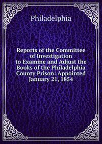 Reports of the Committee of Investigation to Examine and Adjust the Books of the Philadelphia County Prison: Appointed January 21, 1854