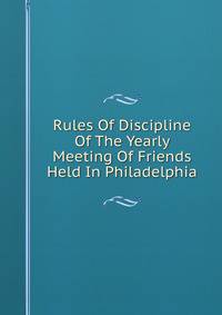 Rules Of Discipline Of The Yearly Meeting Of Friends Held In Philadelphia
