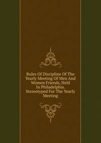 Rules Of Discipline Of The Yearly Meeting Of Men And Women Friends, Held In Philadelphia. Stereotyped For The Yearly Meeting