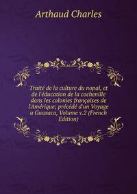 Trait? de la culture du nopal, et de l'?ducation de la cochenille dans les colonies fran?aises de l'Am?rique; pr?c?d? d'un Voyage a Guaxaca, Volume v.2 (French Edition)