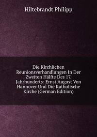 Die Kirchlichen Reunionsverhandlungen In Der Zweiten Halfte Des 17. Jahrhunderts: Ernst August Von Hannover Und Die Katholische Kirche (German Edition)