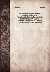 Le Mar?chal Ferrant: Op?ra-comique En Un Acte : Repr?sent?e Pour La Premier Fois Sur Le Th?atre De L'op?ra-comique De La Foire St. Laurent, Le 22 Aout 1761 (French Edition)