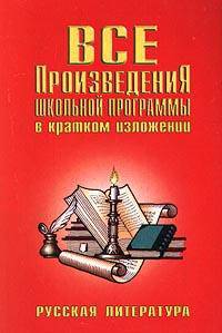 Все произведения школьной программы в кратком изложении: Русская литература - (Школьникам и абитуриентам)