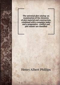 The universal plot catalog: an examination of the elements of plot material and construction, combined with a complete index and a progressive . conflict and plot master are classified