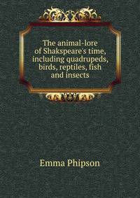 The animal-lore of Shakspeare's time, including quadrupeds, birds, reptiles, fish and insects