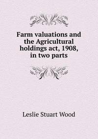 Farm valuations and the Agricultural holdings act, 1908, in two parts
