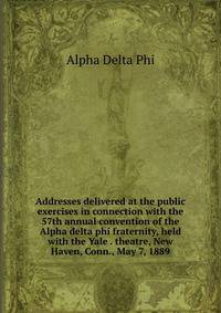 Addresses delivered at the public exercises in connection with the 57th annual convention of the Alpha delta phi fraternity, held with the Yale . theatre, New Haven, Conn., May 7, 1889
