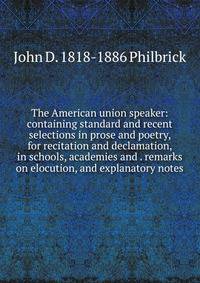 The American union speaker: containing standard and recent selections in prose and poetry, for recitation and declamation, in schools, academies and . remarks on elocution, and explanatory notes