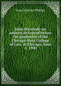 John Marshall: an address delivered before the graduates of the Chicago-Kent College of Law, at Chicago, June 2, 1900