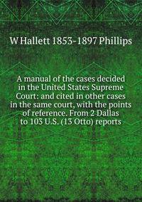 A manual of the cases decided in the United States Supreme Court: and cited in other cases in the same court, with the points of reference. From 2 Dallas to 103 U.S. (13 Otto) reports