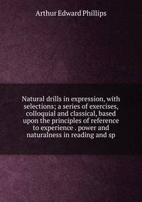 Natural drills in expression, with selections; a series of exercises, colloquial and classical, based upon the principles of reference to experience . power and naturalness in reading and sp