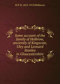 Some account of the family of Holbrow, anciently of Kingscote, Uley and Leonard Stanley in Gloucestershire