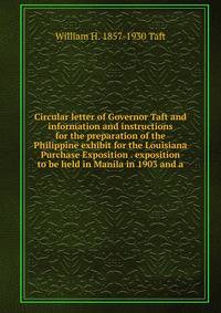 Circular letter of Governor Taft and information and instructions for the preparation of the Philippine exhibit for the Louisiana Purchase Exposition . exposition to be held in Manila in 1903 and a