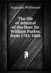 The life of Admiral of the fleet Sir William Parker. from 1781-1866