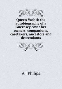 Queen Vashti: the autobiography of a Guernsey cow : her owners, companions, caretakers, ancestors and descendants