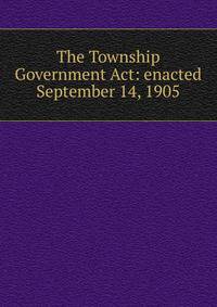 The Township Government Act: enacted September 14, 1905
