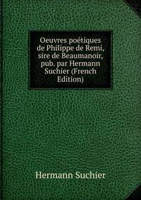 Oeuvres poetiques de Philippe de Remi, sire de Beaumanoir, pub. par Hermann Suchier (French Edition)