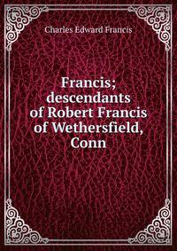 Francis; descendants of Robert Francis of Wethersfield, Conn