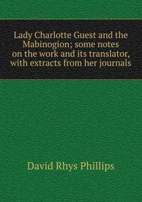 Lady Charlotte Guest and the Mabinogion; some notes on the work and its translator, with extracts from her journals