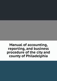 Manual of accounting, reporting, and business procedure of the city and county of Philadelphia