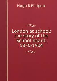 London at school: the story of the School board, 1870-1904