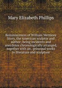 Reminiscences of William Wetmore Story, the American sculptor and author; being incidents and anecdotes chronologically arranged, together with an . principal works in literature and sculpture