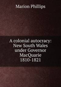 A colonial autocracy: New South Wales under Governor MacQuarie 1810-1821