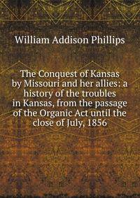 The Conquest of Kansas by Missouri and her allies: a history of the troubles in Kansas, from the passage of the Organic Act until the close of July, 1856