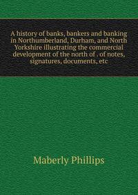 A history of banks, bankers and banking in Northumberland, Durham, and North Yorkshire illustrating the commercial development of the north of . of notes, signatures, documents, etc.