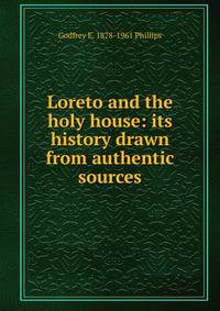 Loreto and the holy house: its history drawn from authentic sources