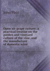 Open air grape culture: a practical treatise on the garden and vineyard culture of the vine, and the manufacture of domestic wine