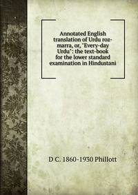 Annotated English translation of Urdu roz-marra, or, "Every-day Urdu": the text-book for the lower standard examination in Hindustani